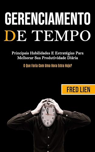 Gerenciamento De Tempo: Principais habilidades e estratégias para melhorar sua produtividade diária (O que faria com uma hora extra hoje?)
