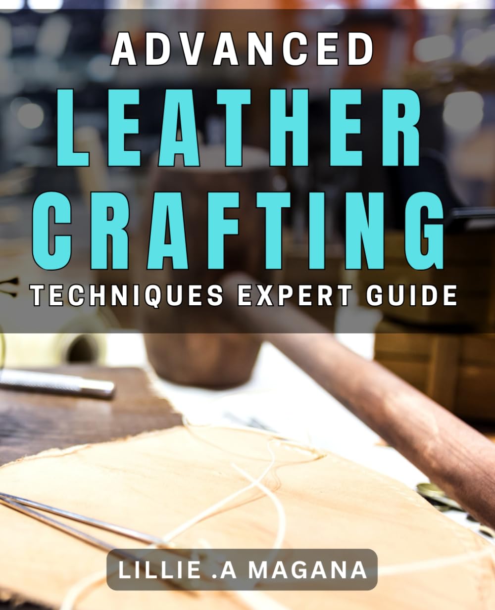 Advanced Leather Crafting Techniques: Expert Guide: Master the Art of Creating Stunning Leather Crafts: A Comprehensive book