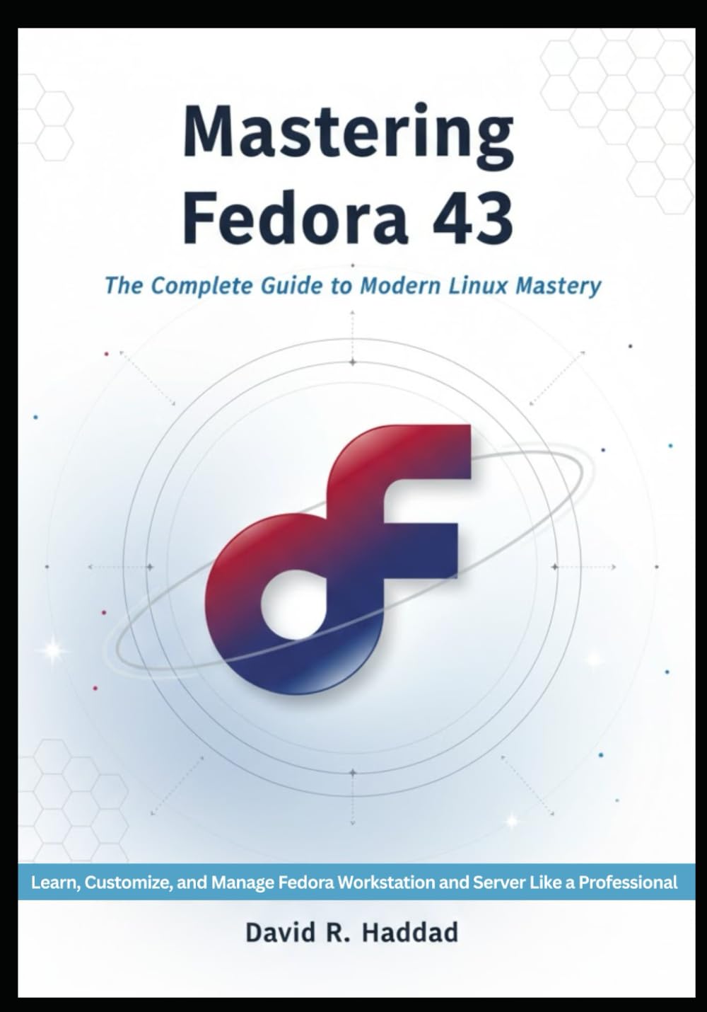 Mastering Fedora 43: The Complete Guide to Modern Linux Mastery: Learn, Customize, and Manage Fedora Workstation and Server Like a Professional From Installation to Advanced System Administration
