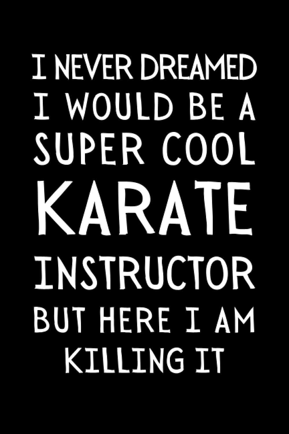 I Never Dreamed I Would Be A Super Cool Karate Instructor But Here I Am Killing It: Funny Karate Instructor Notebook With Lined Pages, A Great Appreciation Gift Idea For A Sensei