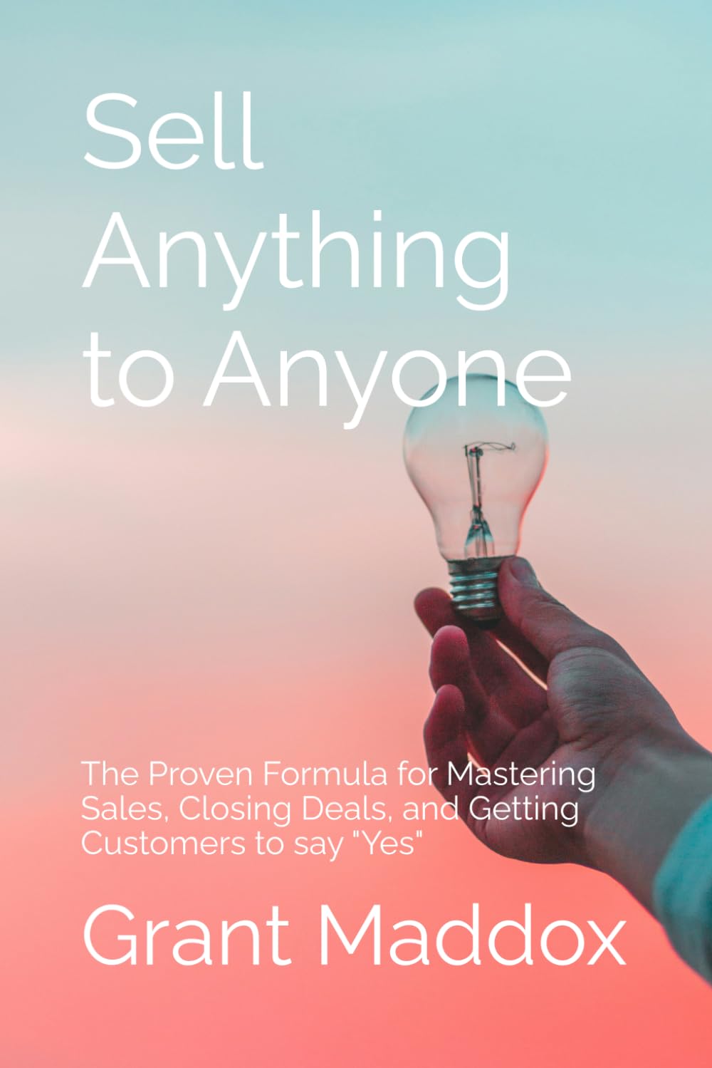 Sell Anything to Anyone: The Proven Formula for Mastering Sales, Closing Deals, and Getting Customers to say "Yes"