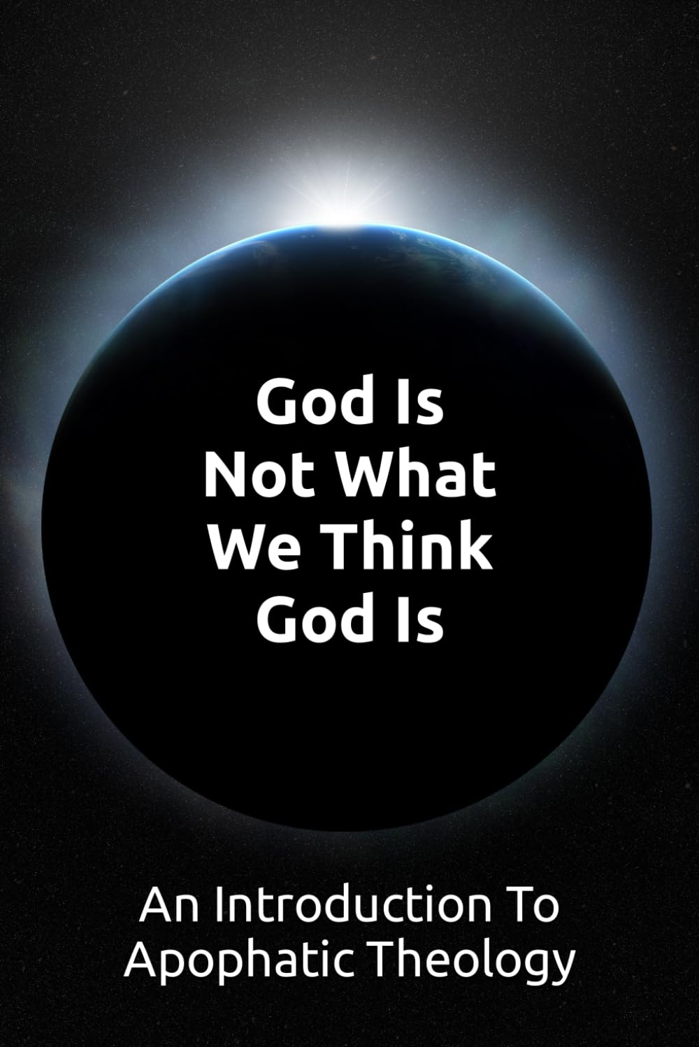 God Is Not What We Think God Is: An Introduction To Apophatic Theology