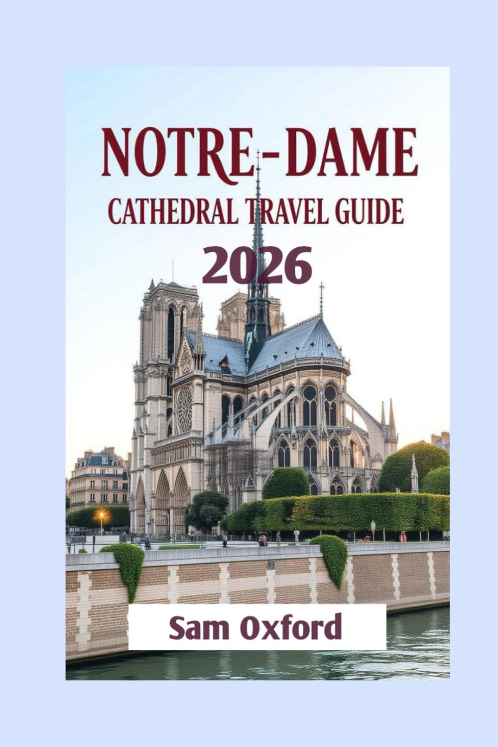Notre-Dame Cathedral Travel Guide: A Journey Through Time, Architecture, And Spiritual Legacy (Global Adventure Guide)