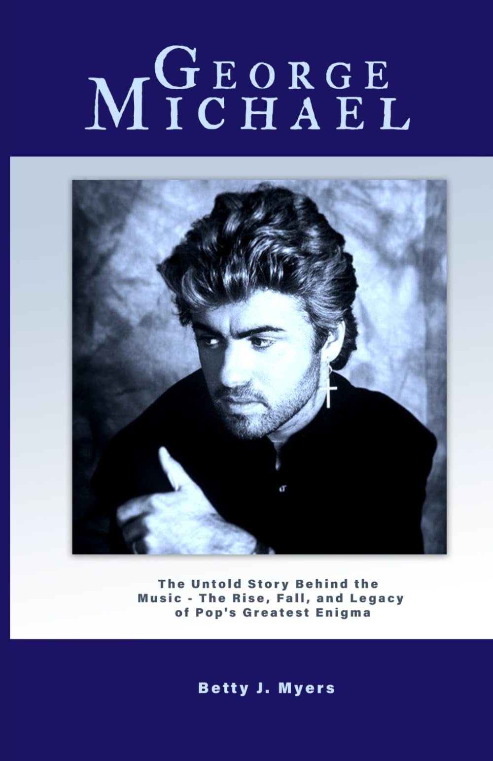 George Michael: The Untold Story Behind the Music - The Rise, Fall, and Legacy of Pop's Greatest Enigma