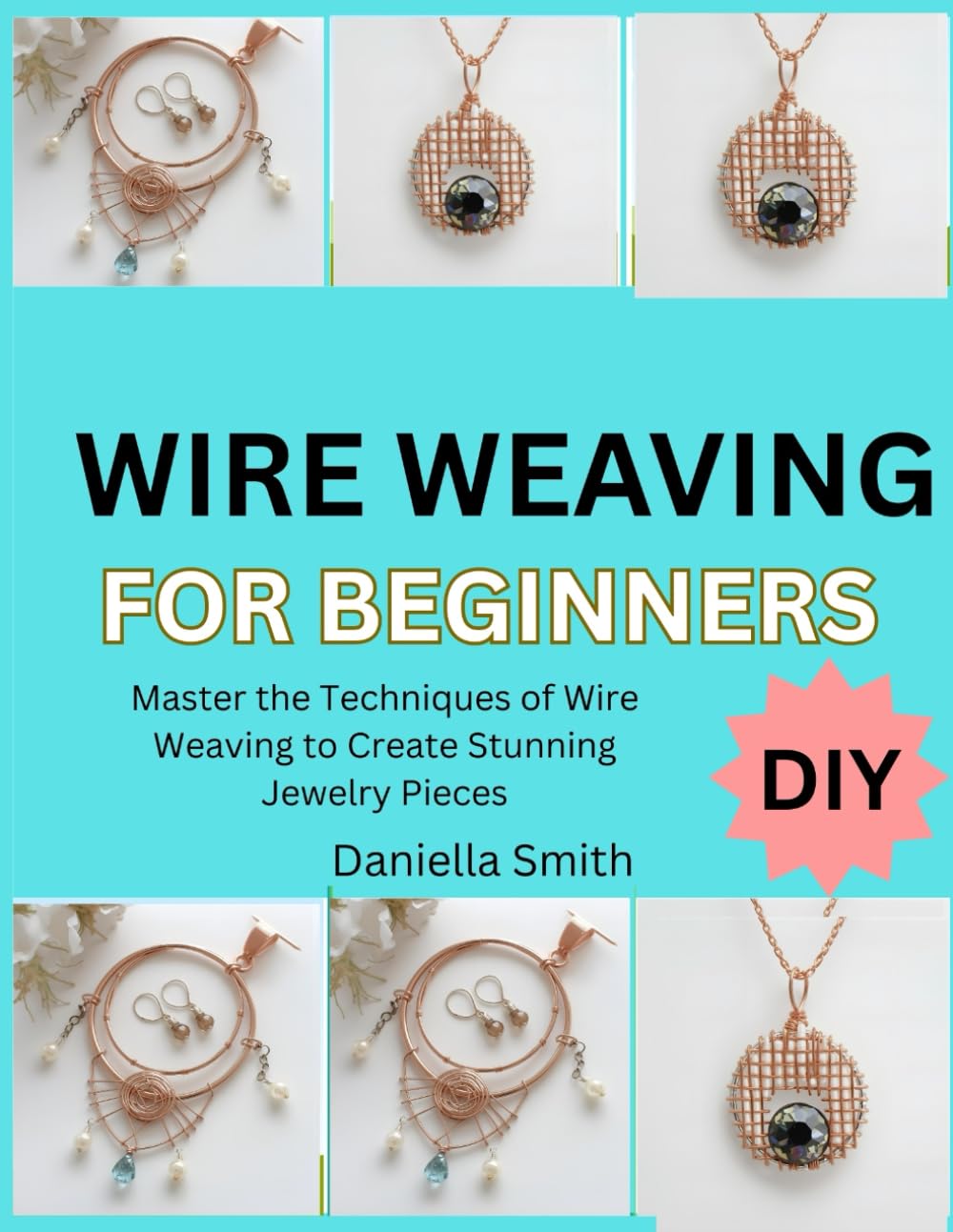 WIRE WEAVING FOR BEGINNERS: Master the Techniques of Wire Weaving to Create Stunning Jewelry Pieces