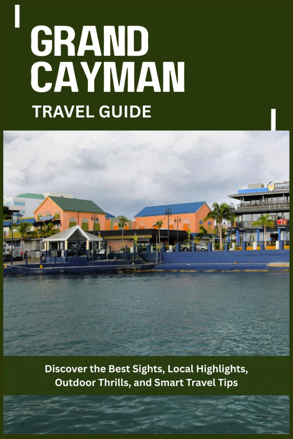 GRAND CAYMAN TRAVEL GUIDE: Discover the Best Sights, Local Highlights, Outdoor Thrills, and Smart Travel Tips