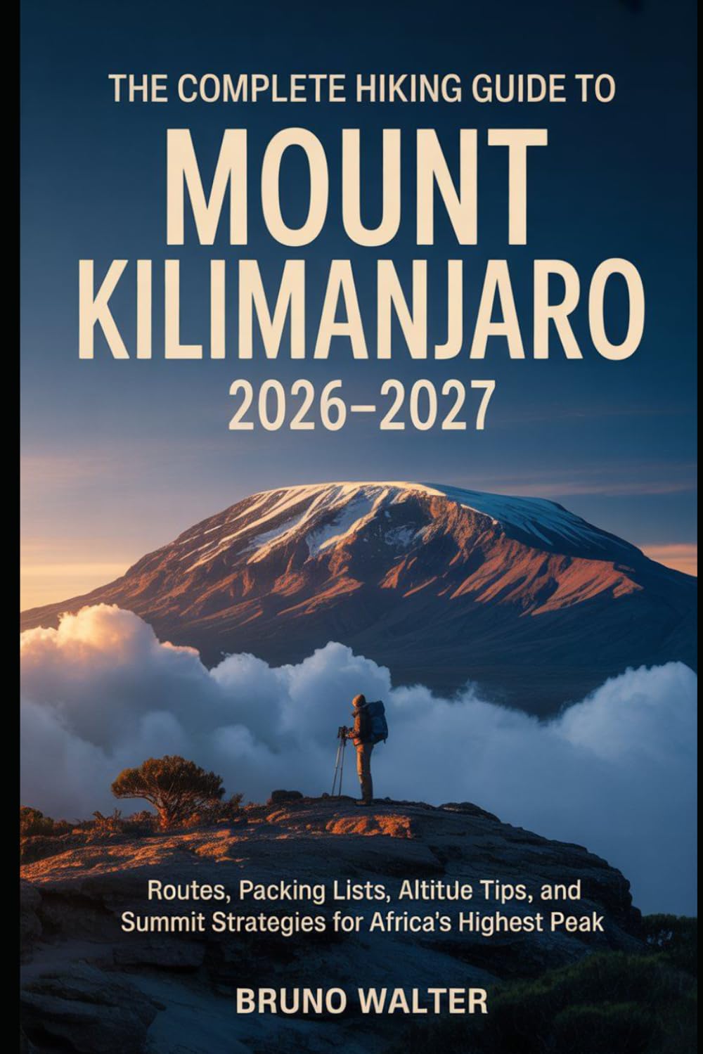 THE COMPLETE HIKING GUIDE TO MOUNT KILIMANJARO 2026 – 2027: Routes, Packing Lists, Altitude Tips, and Summit Strategies for Africa's Highest Peak