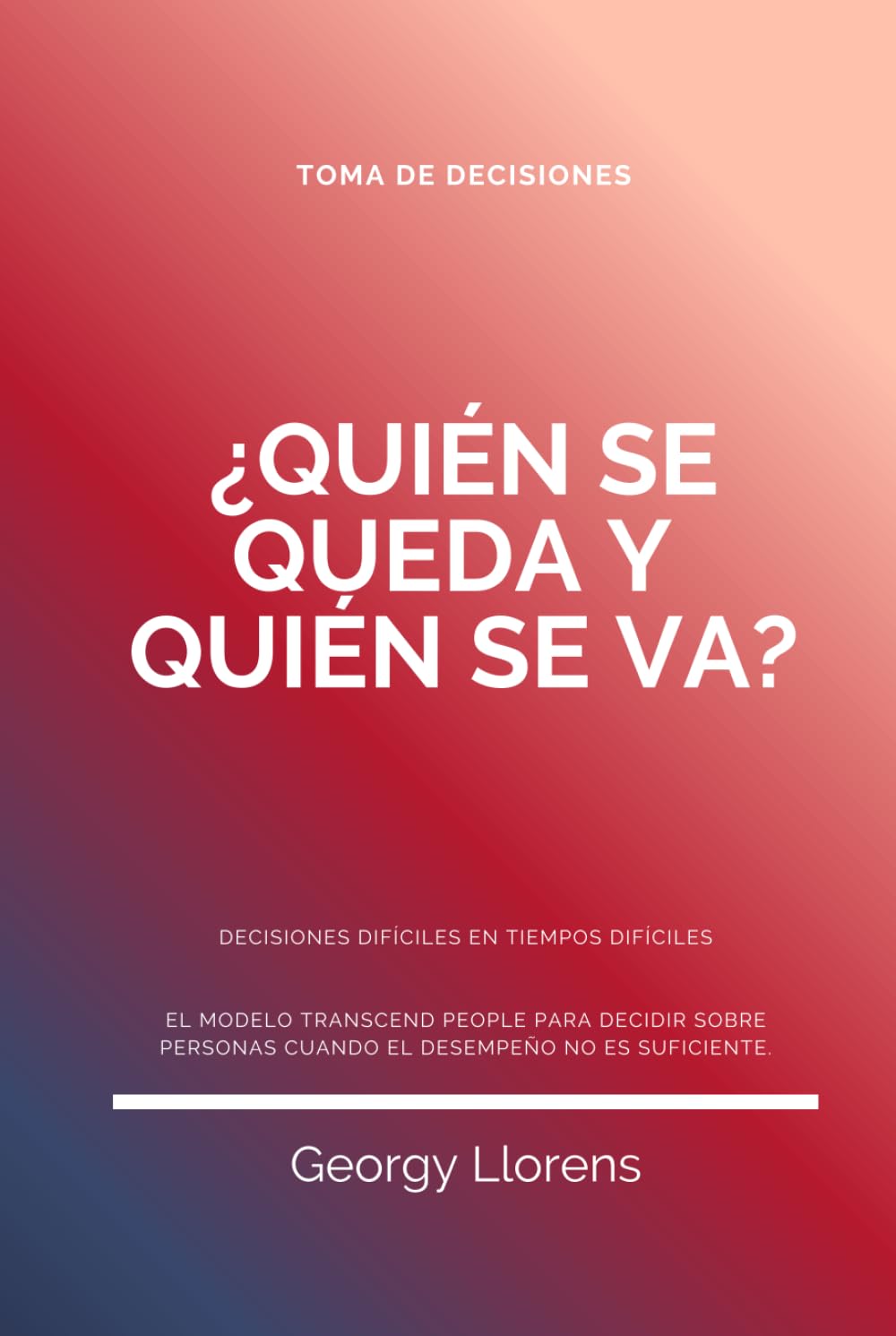 ¿Quién se queda y quién se va?, Decisiones difíciles en tiempos difíciles: El modelo Transcend People para decidir sobre personas cuando el desempeño no es suficiente. (PARA INICIADOS)