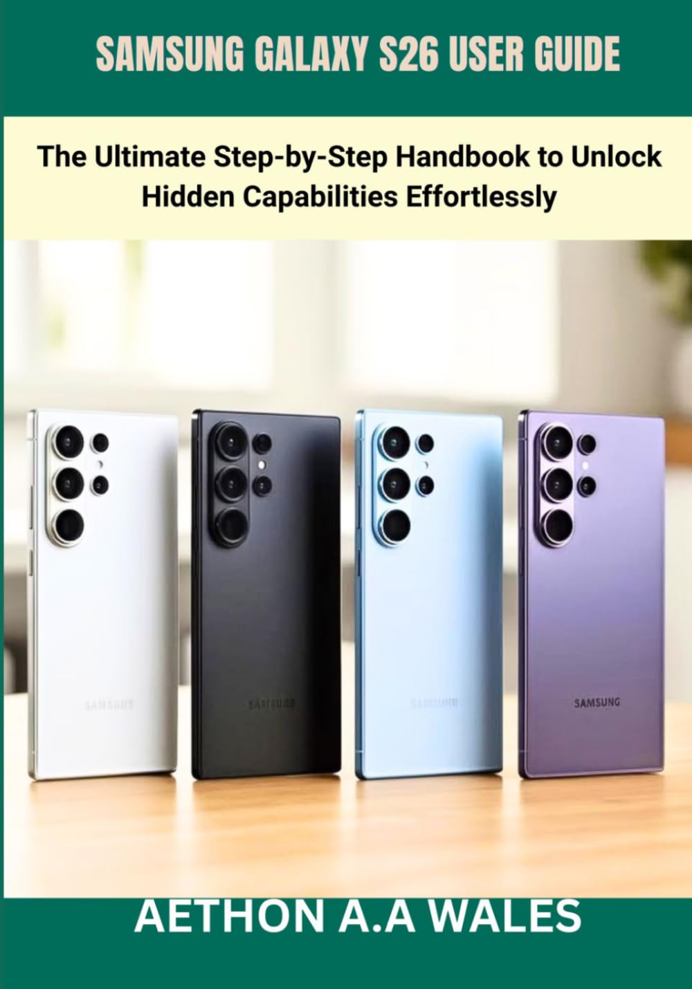 SAMSUNG GALAXY S26 USER GUIDE: The Ultimate Step-by-Step Handbook to Unlock Hidden Capabilities Effortlessly