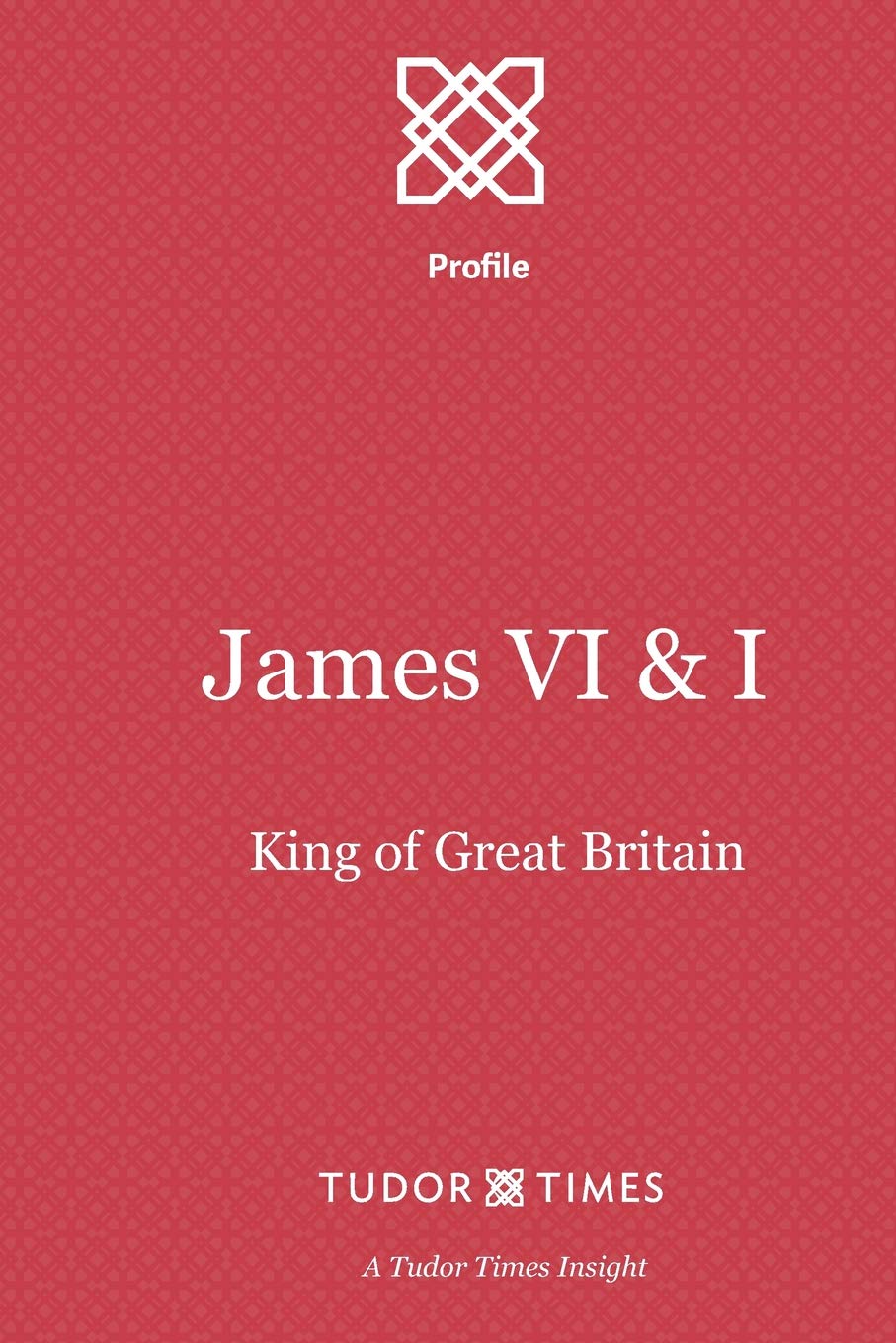 James VI & I: First King of Great Britain (Tudor Times Insights (Profile))