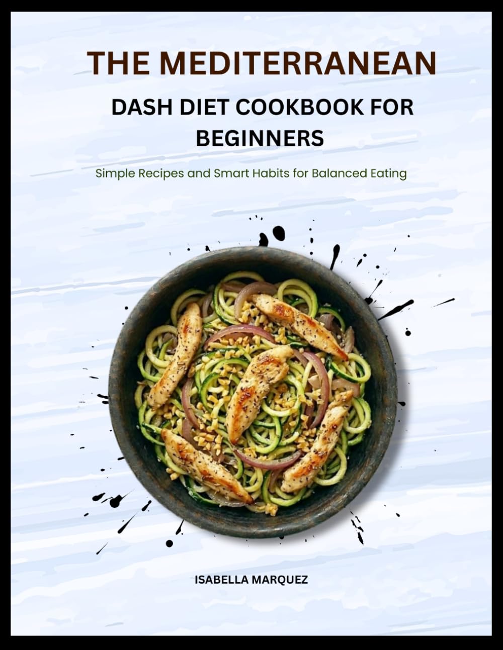 THE MEDITERRANEAN DASH DIET COOKBOOK FOR BEGINNERS: Simple Recipes and Smart Habits for Balanced Eating
