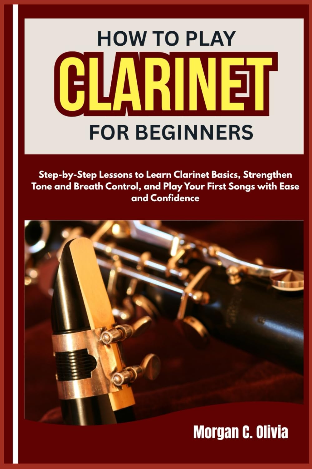 HOW TO PLAY CLARINET FOR BEGINNERS: Step-by-Step Lessons to Learn Clarinet Basics, Strengthen Tone and Breath Control, and Play Your First Songs with Ease and Confidence