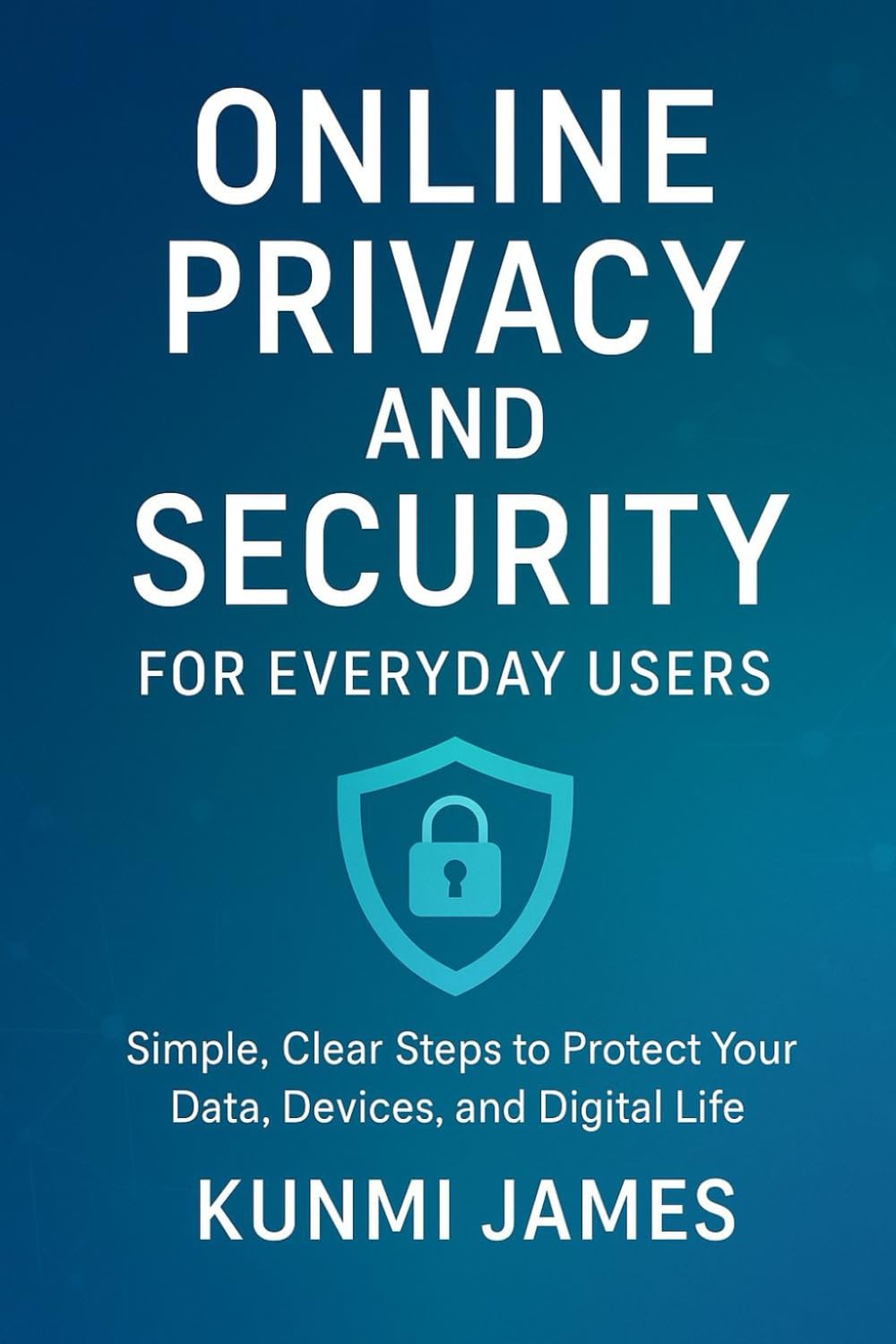 Online Privacy and Security for Everyday Users: Simple, Clear Steps to Protect Your Data, Devices, and Digital Life