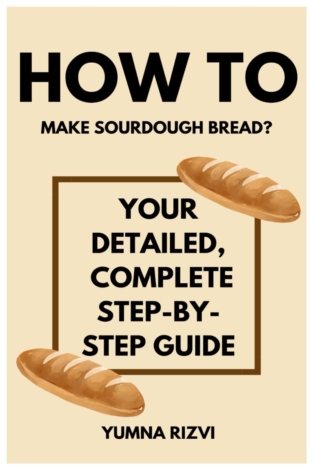 How to Make Sourdough Bread: A Comprehensive Step-by-Step Guide to Crafting Perfect Artisan Loaf at Home: Master the Art of Sourdough Baking with Detailed Instructions, Tips, and Techniques