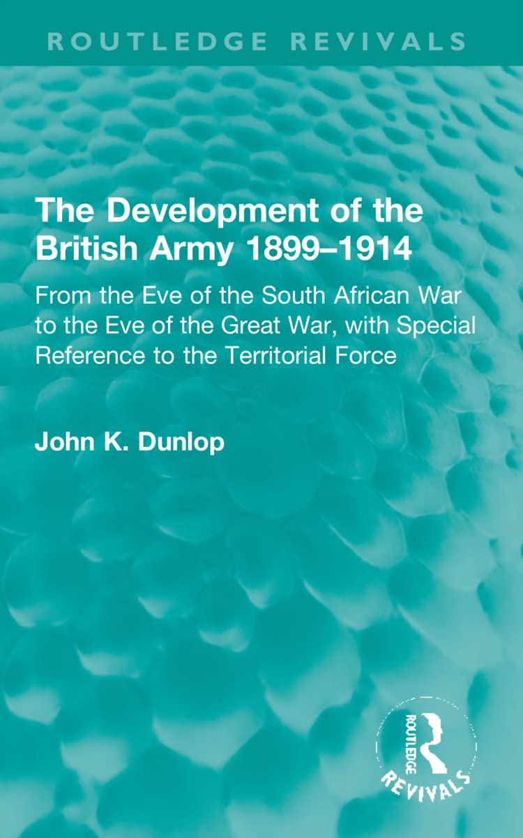 The Development of the British Army 1899–1914: From the Eve of the South African War to the Eve of the Great War, with Special Reference to the Territorial Force (Routledge Revivals)