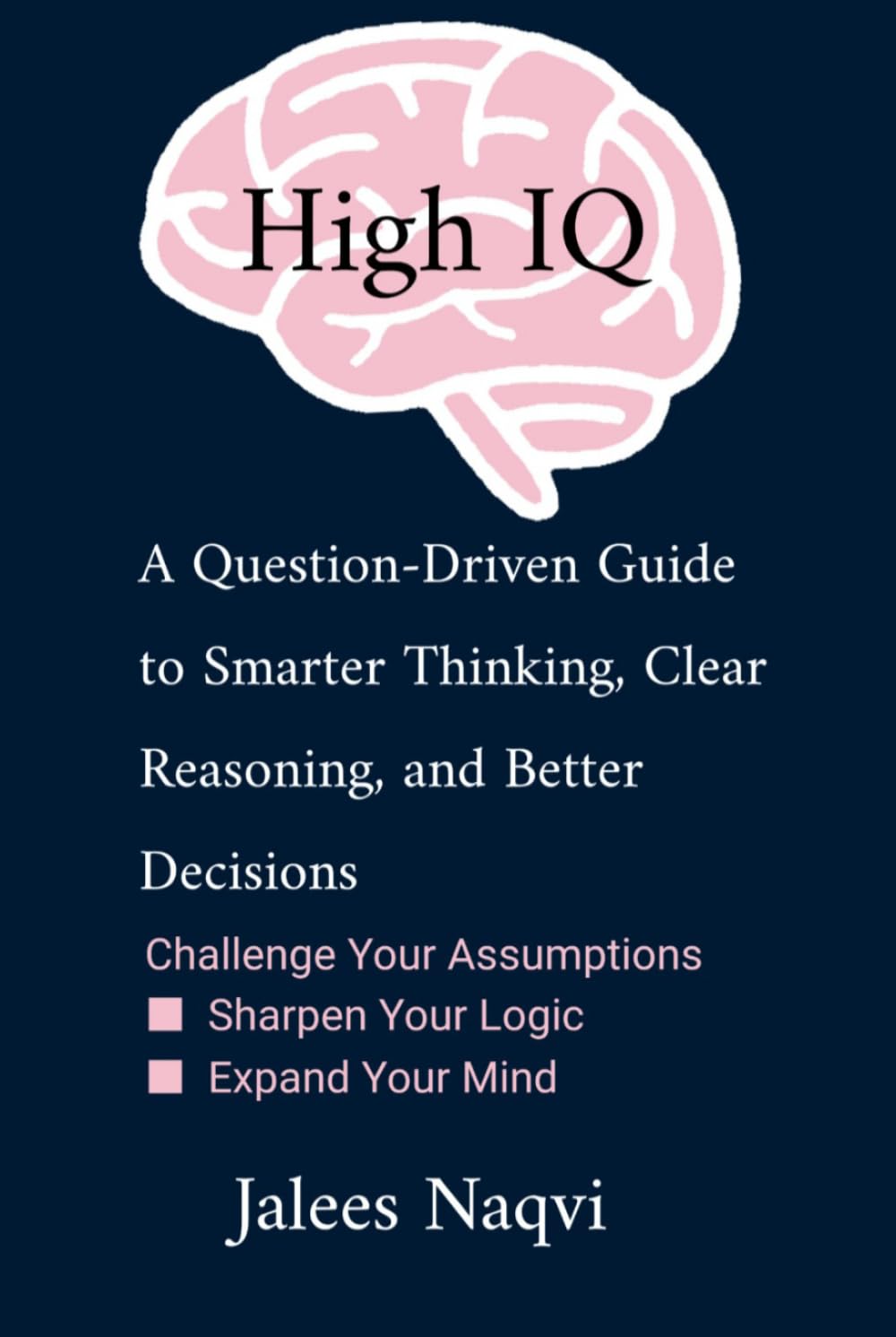 HIGH IQ: A Question-Driven Guide to Smarter Thinking, Clear Reasoning, and Better Decisions. Challenge Your Assumptions: ● Sharpen Your Logic ●Expand Your Mind.