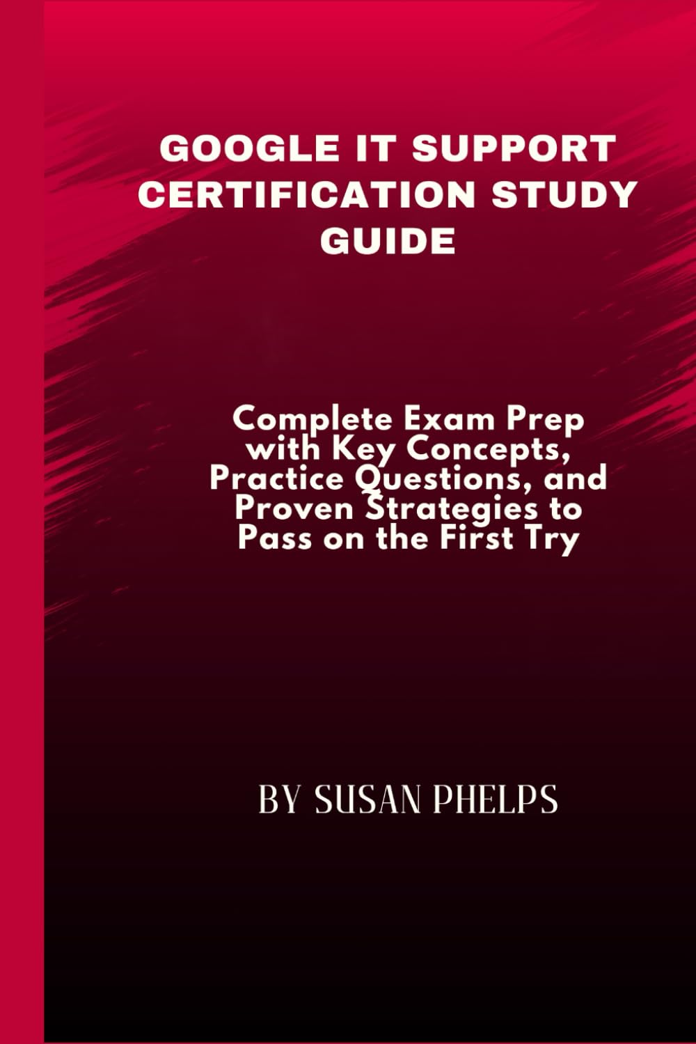 Google IT Support Certification Study Guide: Complete Exam Prep with Key Concepts, Practice Questions, and Proven Strategies to Pass on the First Try