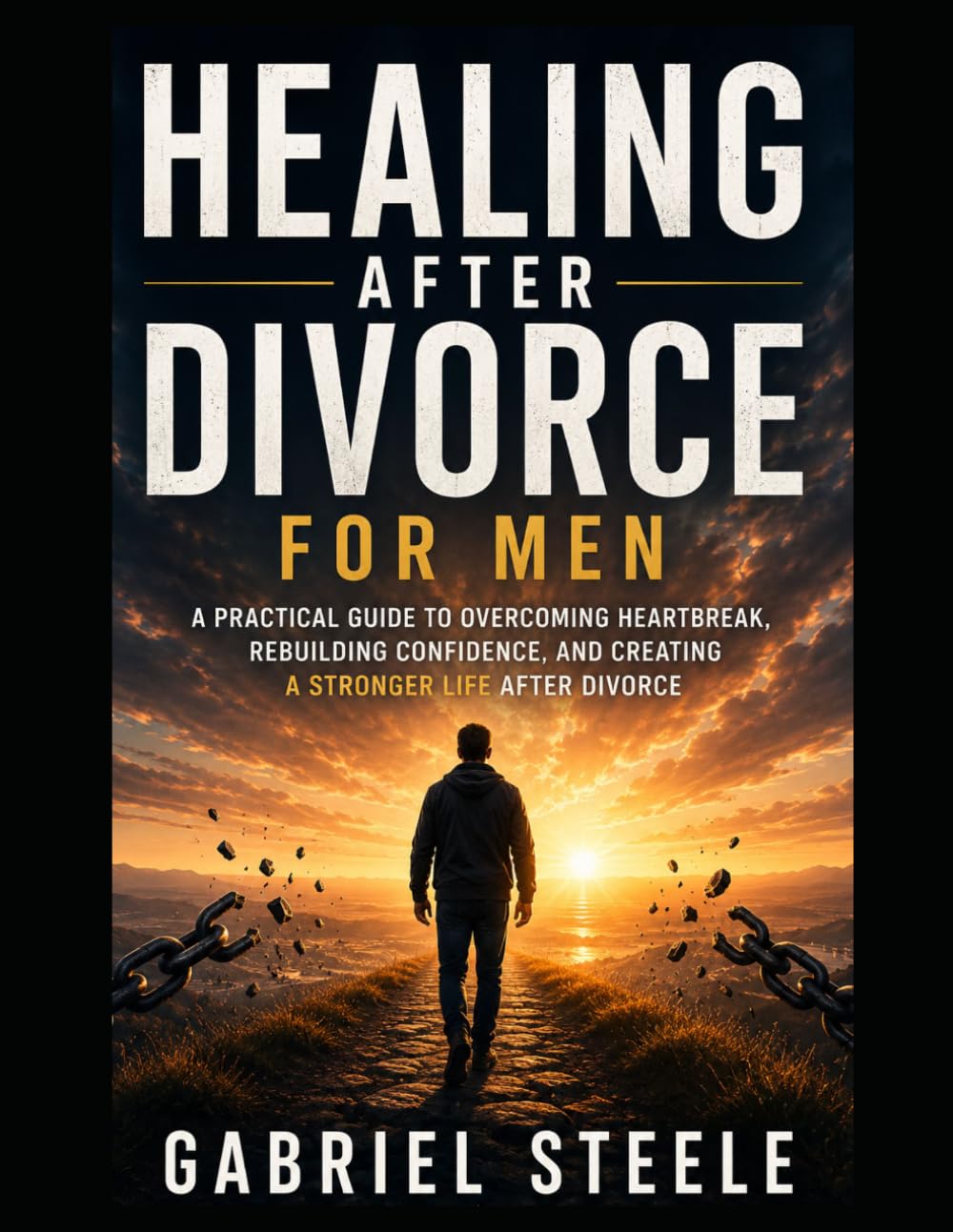 Healing After Divorce for Men: A Practical Guide to Overcoming Heartbreak, Rebuilding Confidence, and Creating a Stronger Life After Divorce