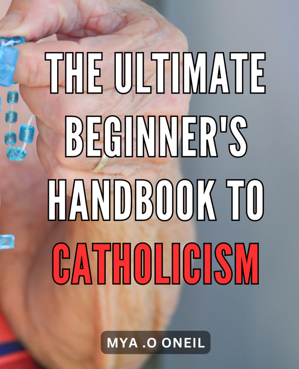 The Ultimate Beginner's Handbook to Catholicism: Unlock the Secrets of Catholicism: A Comprehensive Guide to Embrace Faith and Find Spiritual Fulfillment