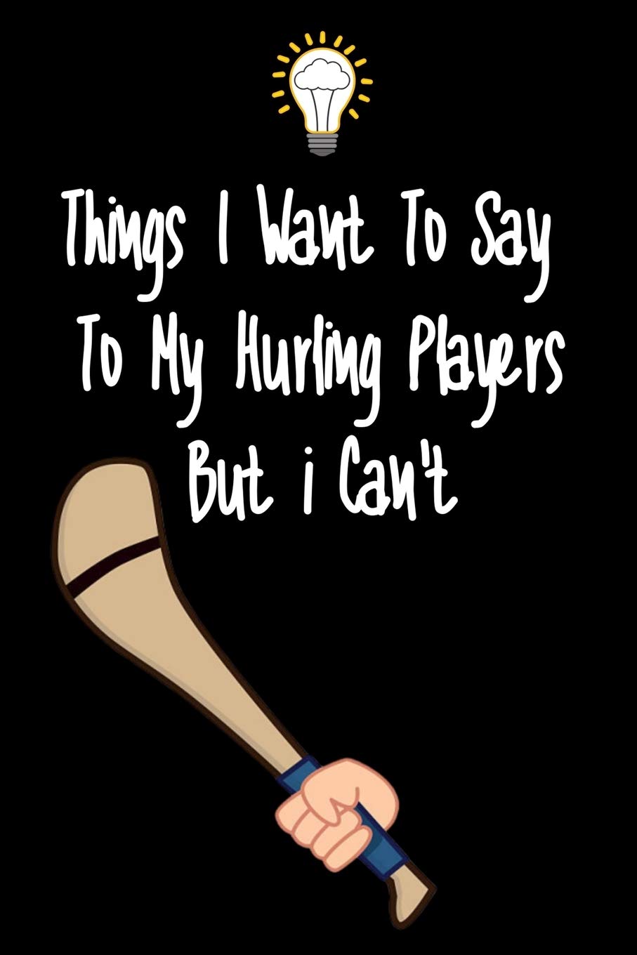 Things I want To Say To My Hurling Players But I Can't: Great Gift For An Amazing Hurling Coach and Hurling Coaching Equipment Hurling Journal