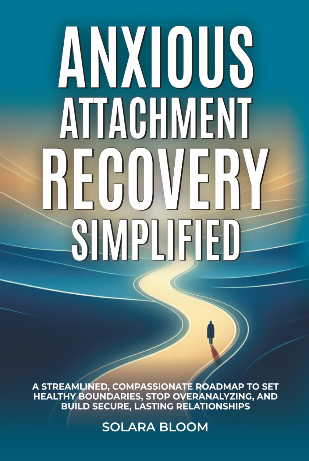 Anxious Attachment Recovery Simplified: A streamlined, compassionate roadmap to set healthy boundaries, stop overanalyzing, and build secure, lasting relationships