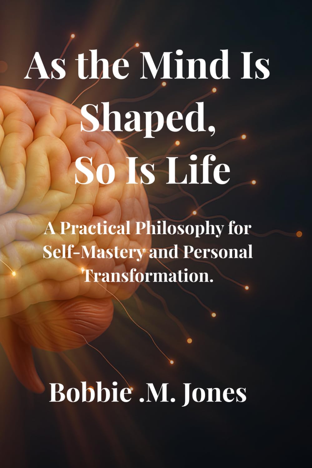 As the Mind Is Shaped, So Is Life: A Practical Philosophy for Self-Mastery and Personal Transformation.