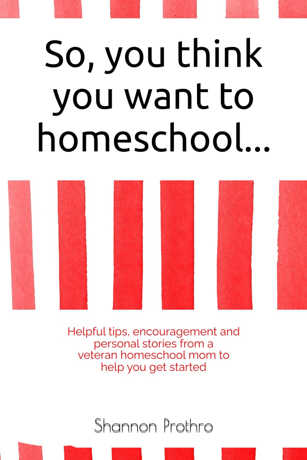 So you think you want to homeschool...: Helpful tips, encouragement and personal stories from a veteran homeschooling mom to help you get started
