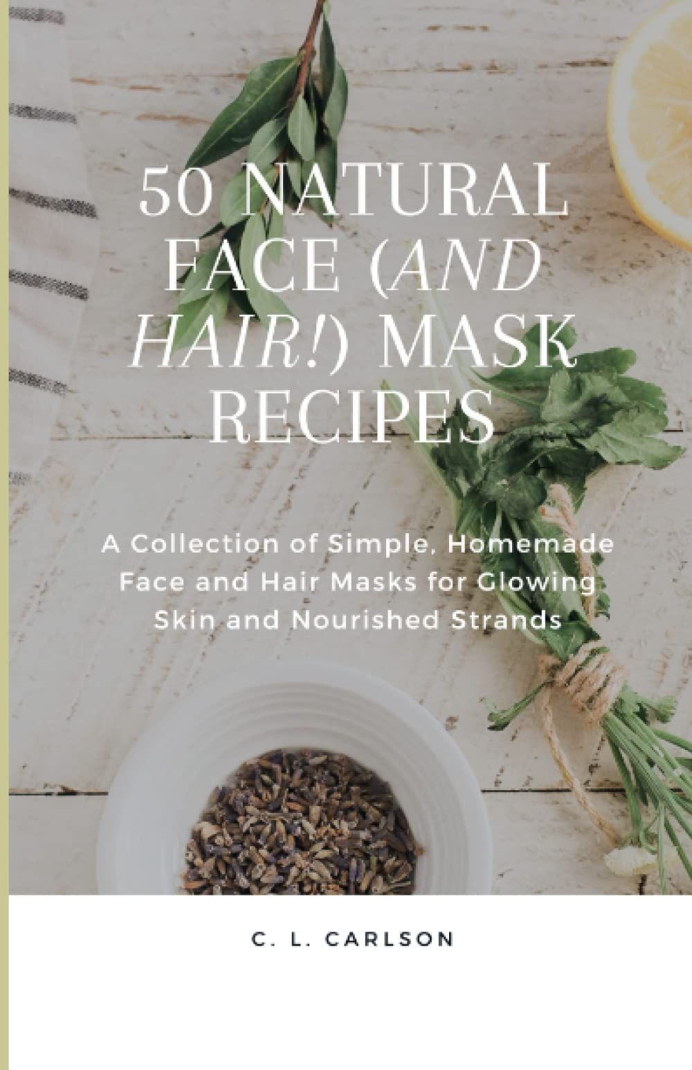 50 Natural Face (and Hair!) Mask Recipes: A Collection of Simple, Homemade Face and Hair Masks for Glowing Skin and Nourished Strands