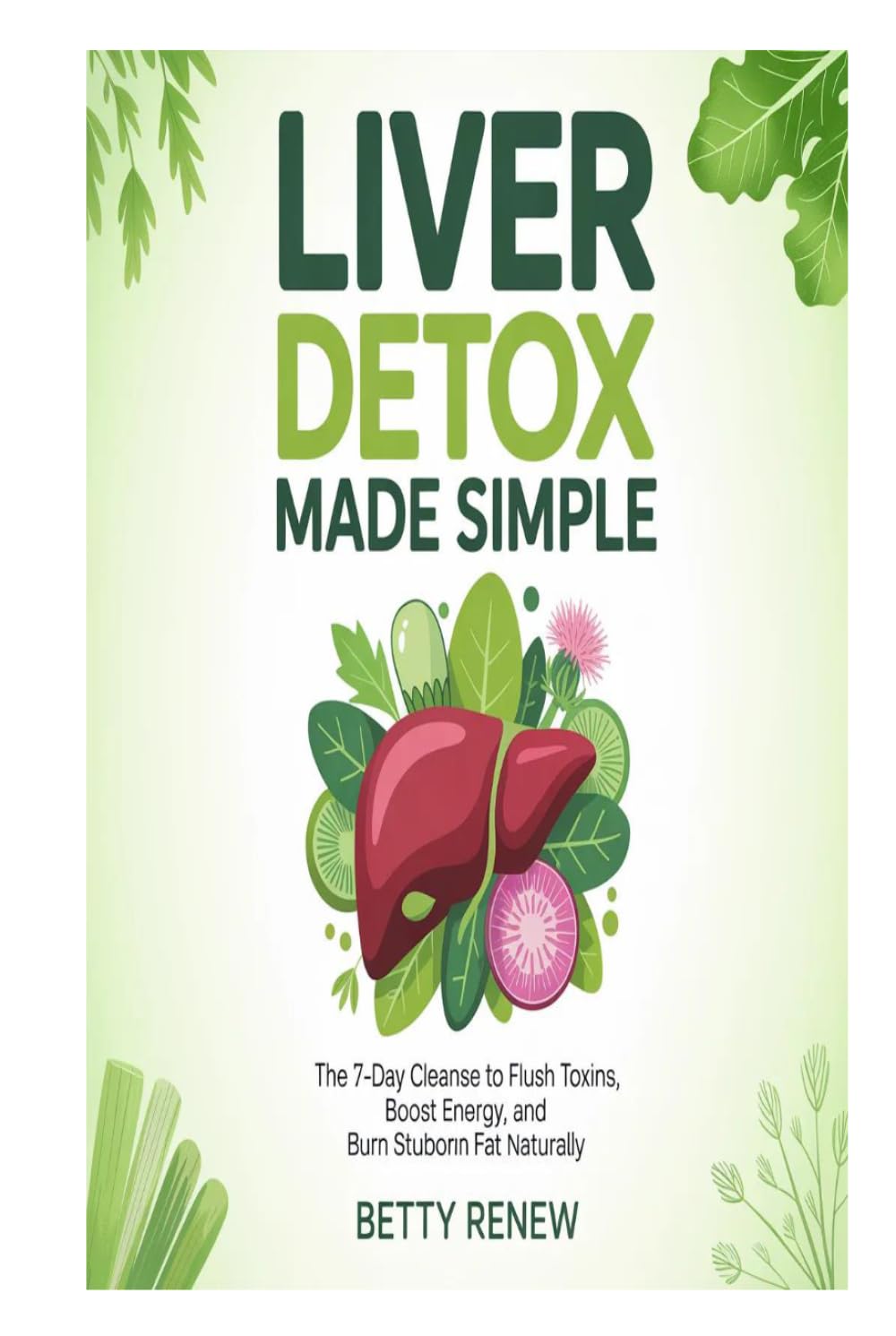 Liver Detox Made Simple: The 7-Day Cleanse to Flush Toxins, Boost Energy, and Burn Stubborn Fat Naturally