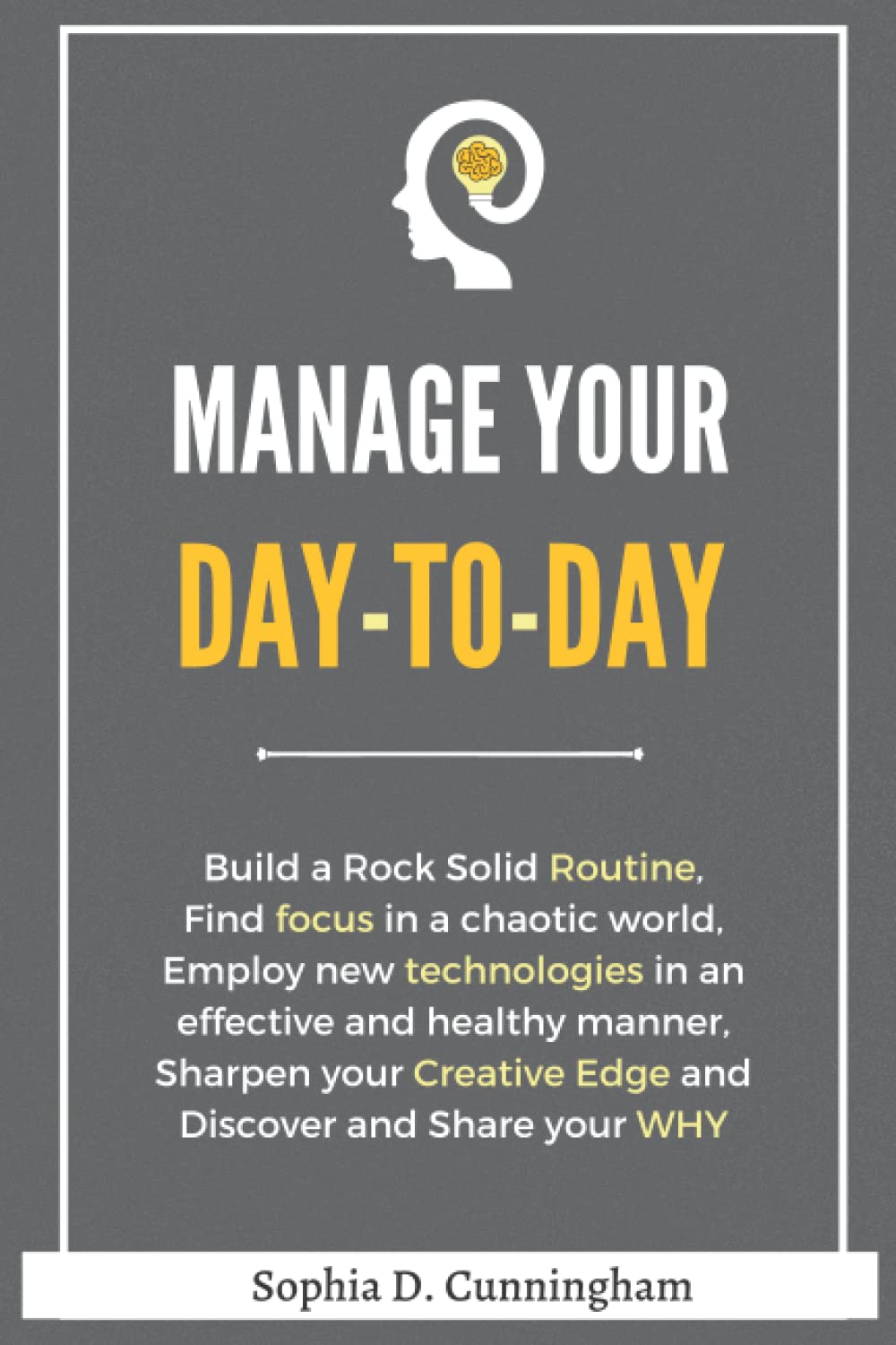 Manage your day-to-day: Build a Rock Solid Routine, Find focus in a chaotic world, Employ new technologies in an effective and healthy manner, Sharpen ... Creative Edge and Discover and Share your WHY