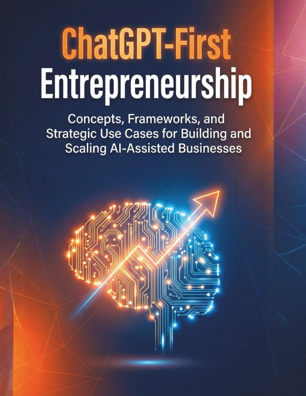 ChatGPT-First Entrepreneurship: Concepts, Frameworks, and Strategic Use Cases for Building and Scaling AI-Assisted Businesses