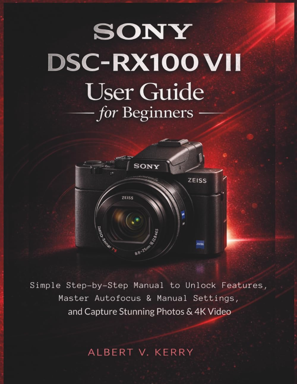 Sony DSC-RX100 VII User Guide for Beginners: Simple Step-by-Step Manual to Unlock Features, Master Autofocus & Manual Settings, and Capture Stunning Photos & 4K Video