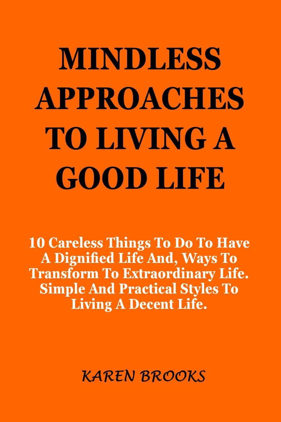 MINDLESS APPROACHES TO LIVING A GOOD LIFE: 10 Careless Things To Do To Have A Dignified Life And, Ways To Transform To Extraordinary Life. Simple And Practical Styles To Living A Decent Life.