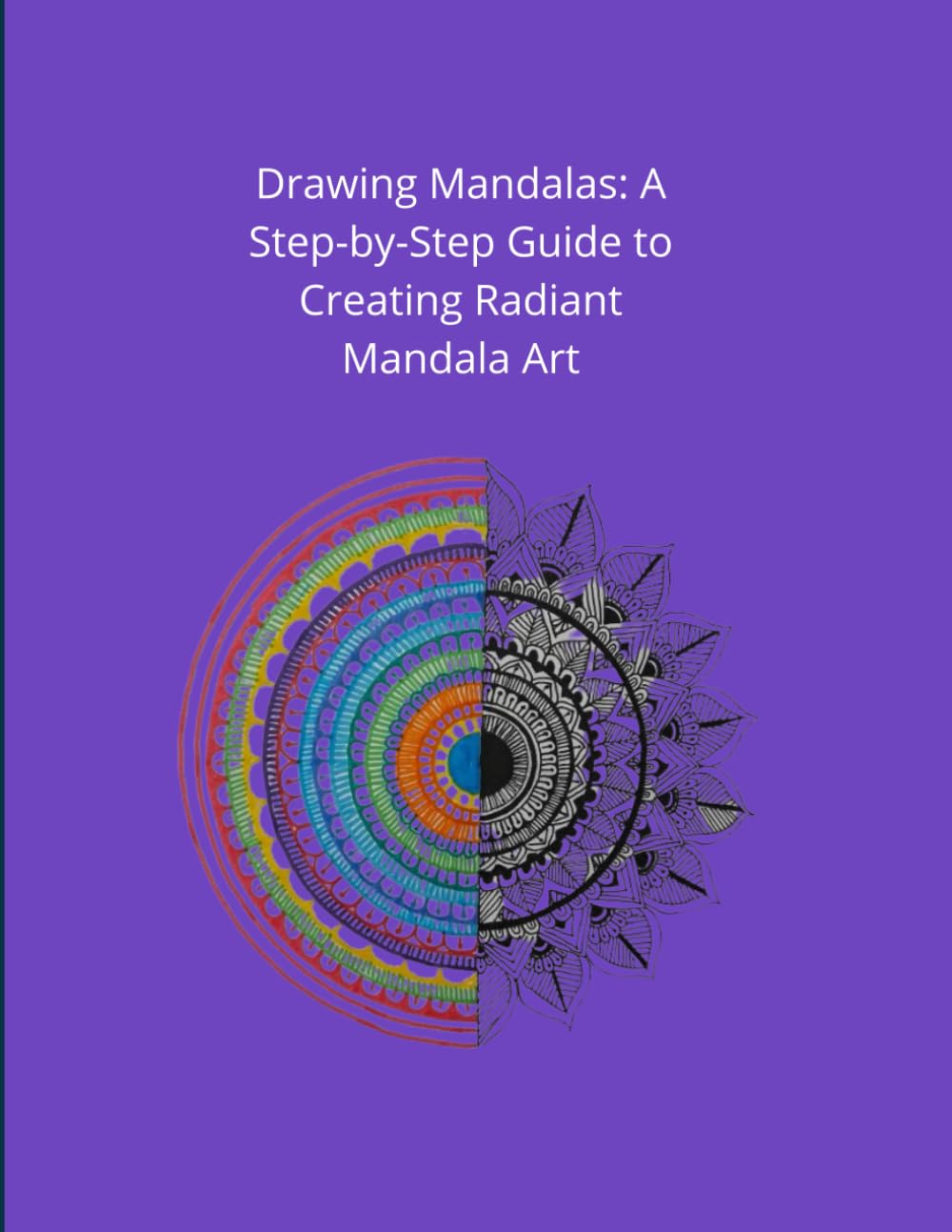 Drawing Mandalas: A Step-by-Step Guide to Creating Radiant Mandala Art: Create Stunning Mandalas Step by Step – Complimentary Digital Edition Inside