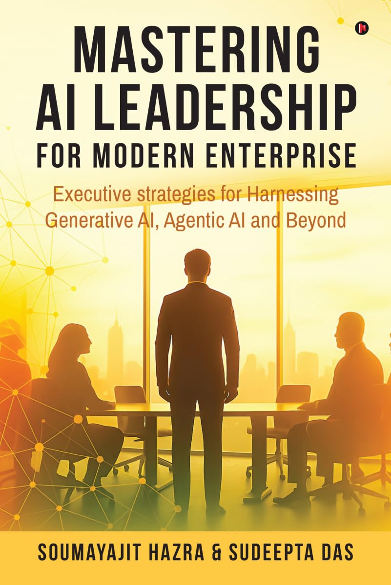 Mastering AI Leadership for Modern Enterprise: Executive strategies for Harnessing Generative AI, Agentic AI and Beyond