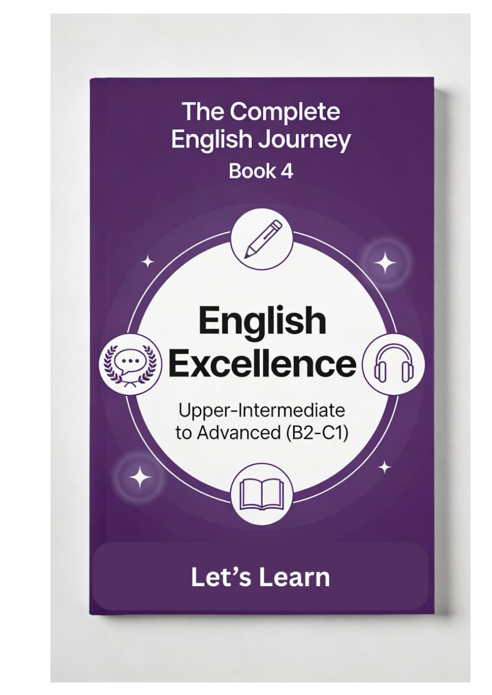 The Complete English Journey – Book 4: English Excellence: Upper-Intermediate to Advanced (B2–C1) – Advanced Grammar, Academic English, Professional Communication & Near-Native Fluency