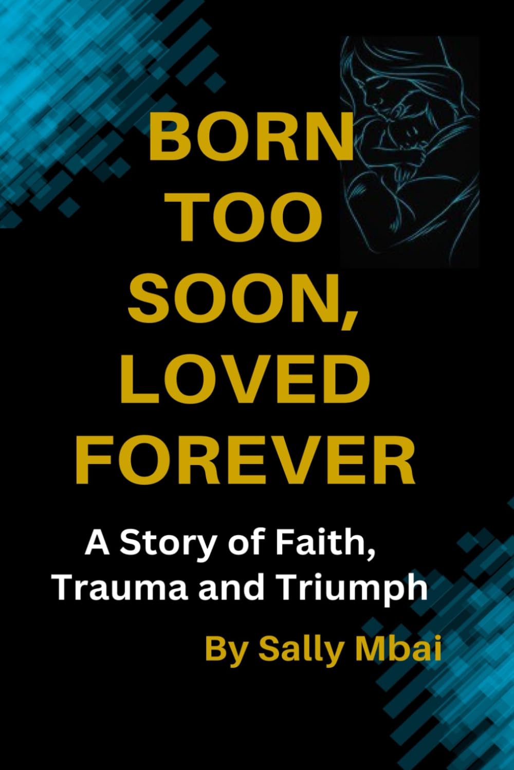 Born Too Soon, Loved Forever A Story of Faith, Trauma and Triumph: A Story of Faith, Trauma and Triumph