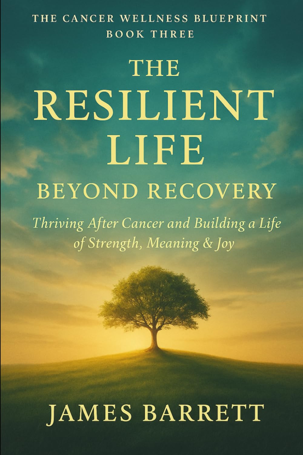 The Cancer Wellness Blueprint – Book Three: The Resilient Life: Beyond Recovery — Thriving After Cancer and Building a Life of Strength, Meaning & Joy: 3