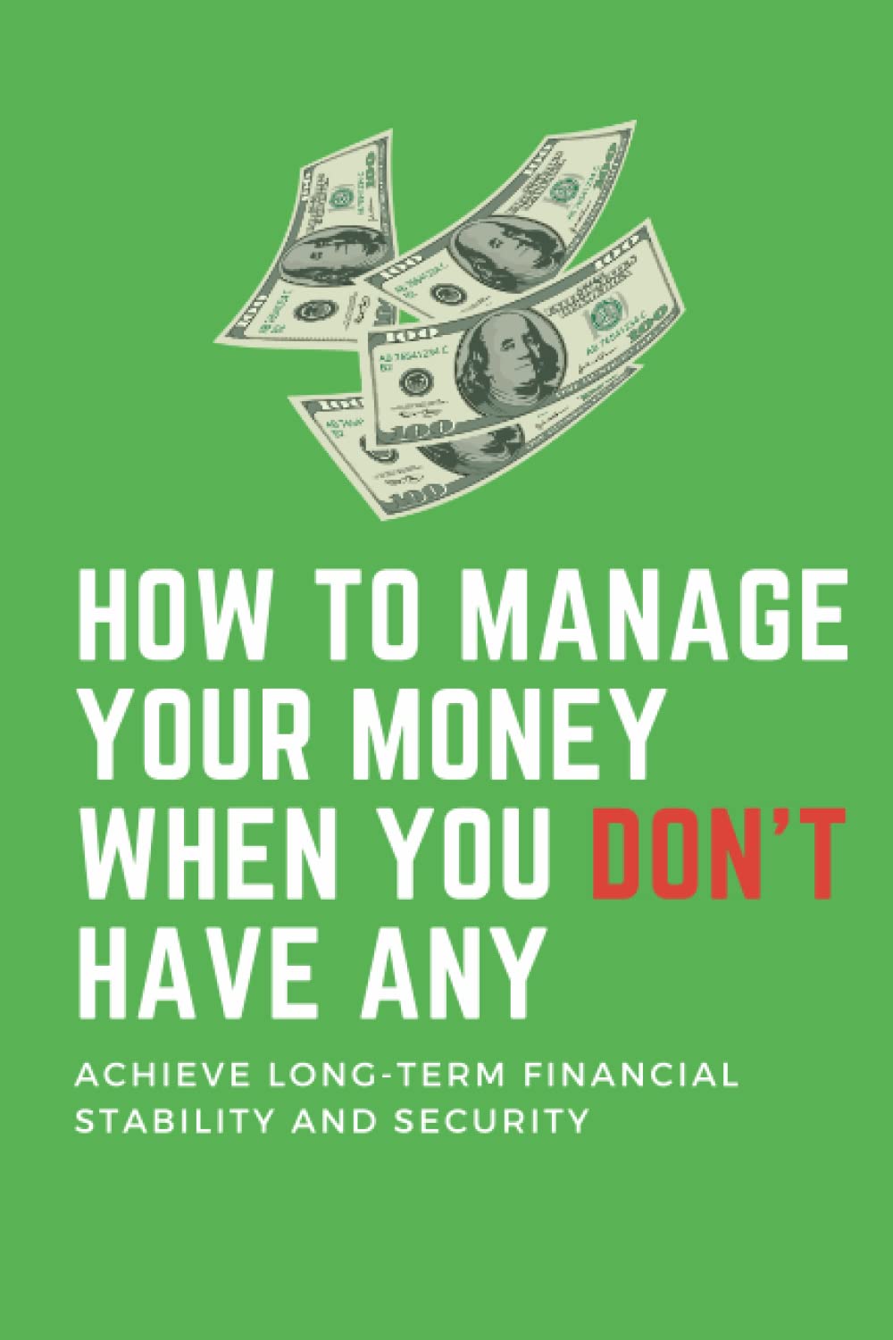 How To Manage Your Money When You Don’t Have Any: he Ultimate Guide to Achieving Financial Stability and Security on a Tight Budget