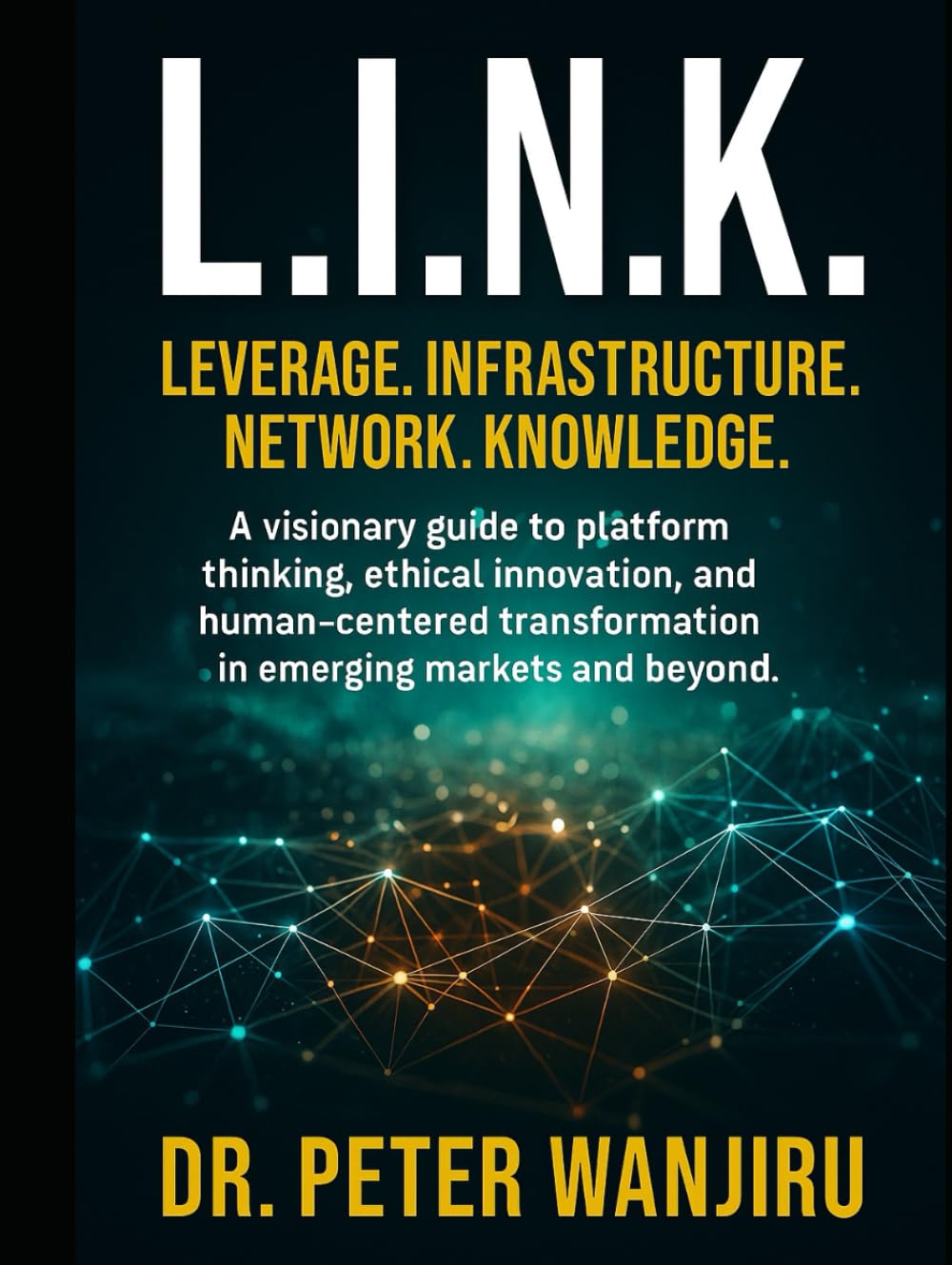 L.I.N.K. – Leverage. Infrastructure. Network. Knowledge.: A visionary guide to building ethical, scalable, human-centered innovation for the world of tomorrow. (Technology and AI)