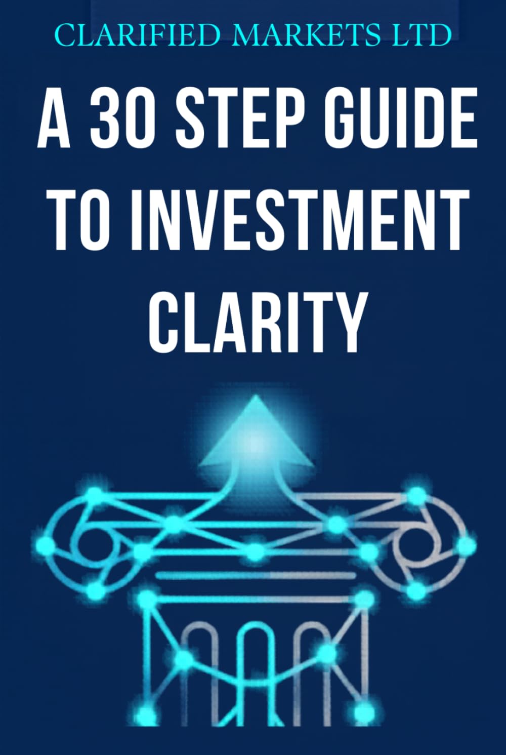 A 30 Step Guide to Investment Clarity: Simple Investing for Non-Experts: How to Navigate Market Crashes, Understand the AI Boom, and Build Long-Term Wealth