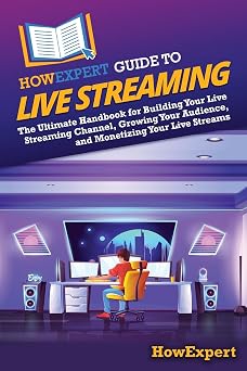 HowExpert Guide to Live Streaming The Ultimate Handbook for Building Your Live Streaming Channel, Growing Your Audience, and Monetizing Your Live Streams