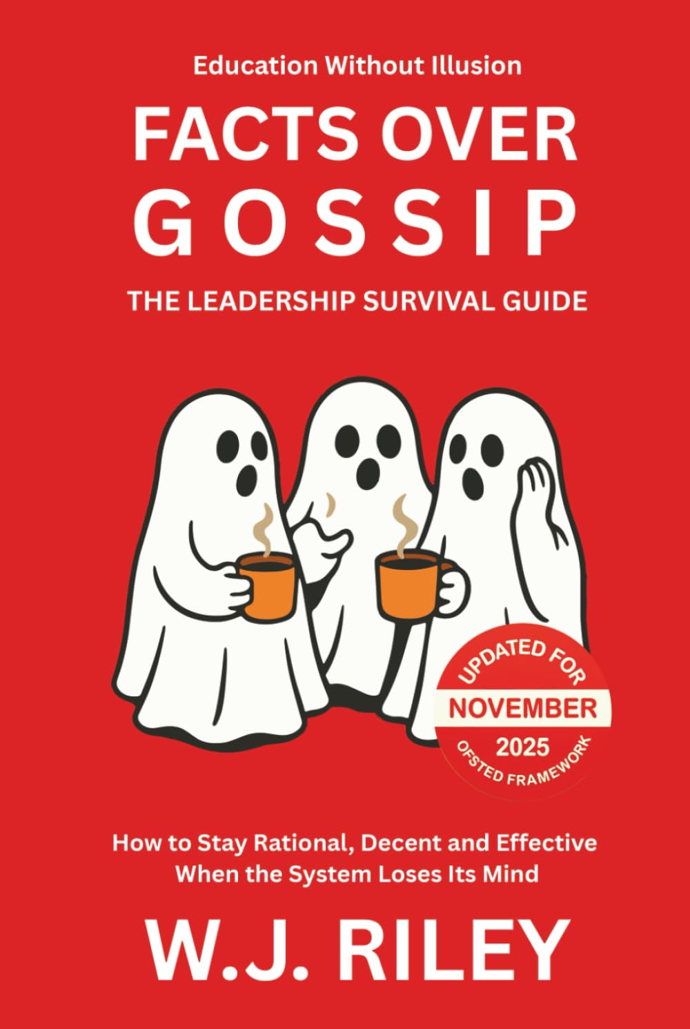 Facts Over Gossip - The Leadership Survival Guide: How to Stay Rational, Decent and Effective When the System Loses Its Mind - Updated for November 2025 Ofsted Framework (Education Without Illusion)