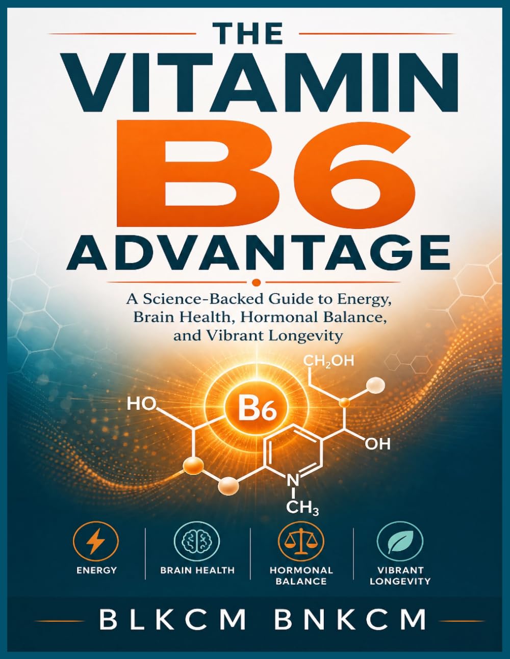 The Vitamin B6 Advantage: A Science-Backed Guide to Energy, Brain Health, Hormonal Balance, and Vibrant Longevity