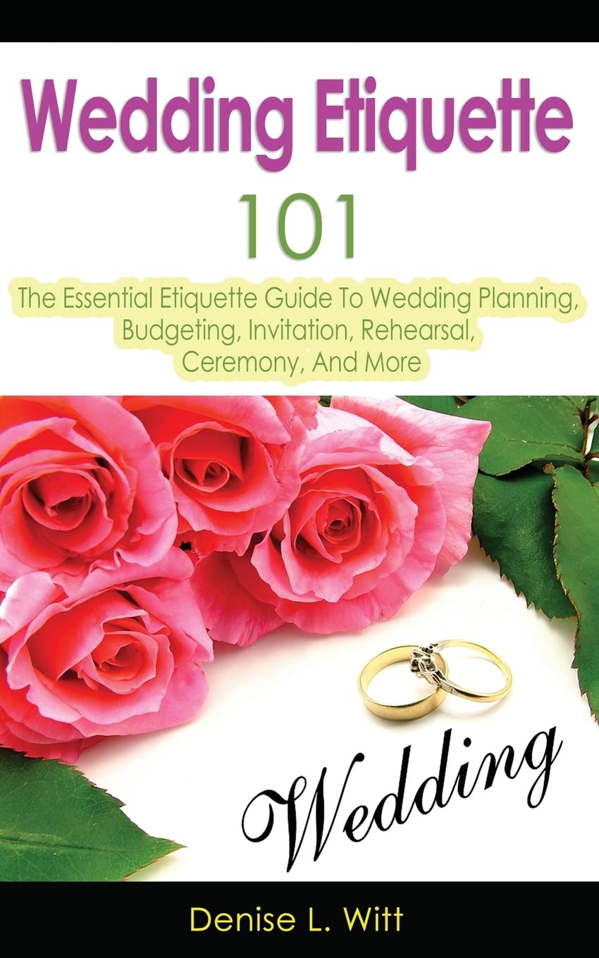 Wedding Etiquette 101: The Essential Etiquette Guide To Wedding Planning, Budgeting, Invitation, Rehearsal, Ceremony, And More