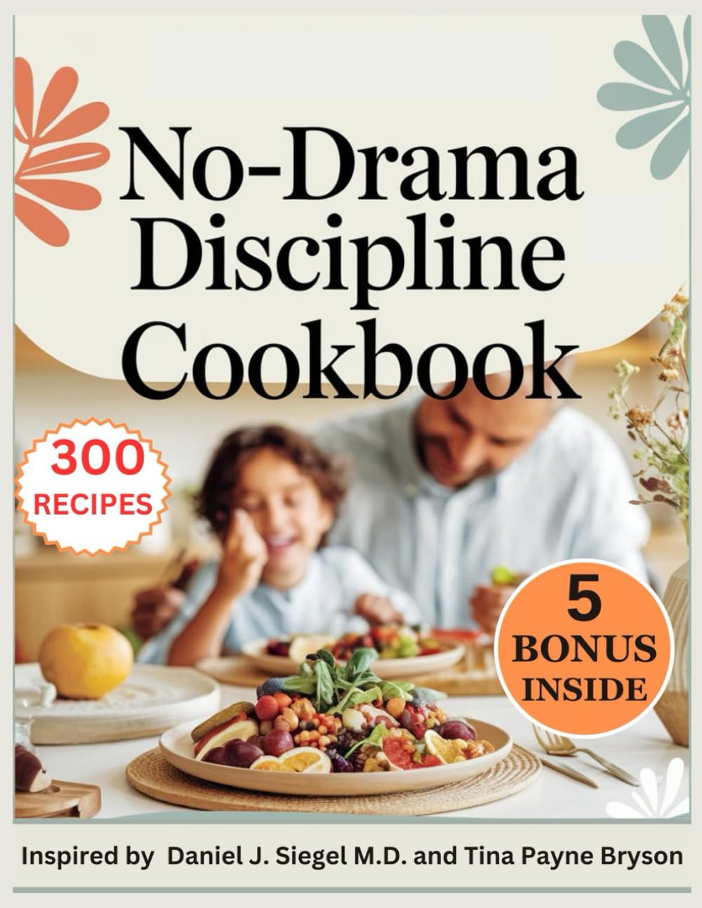No-Drama Discipline Cookbook: 300 Complete Recipes Inspired by Daniel J. Siegel M.D. and Tina Payne Bryson for A Whole-Brain Approach to Nourishing Kids for Focus, Calm, and Growth