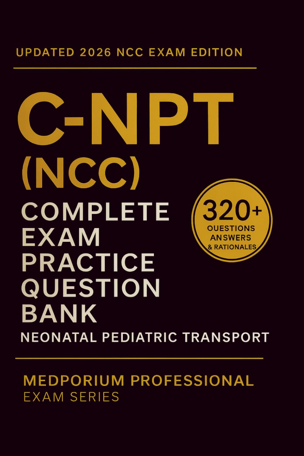 Complete C-NPT (NCC) Exam Question Bank: Neonatal Pediatric Transport: 320+ Practice Questions with Answers & Rationales — Updated 2026 Edition
