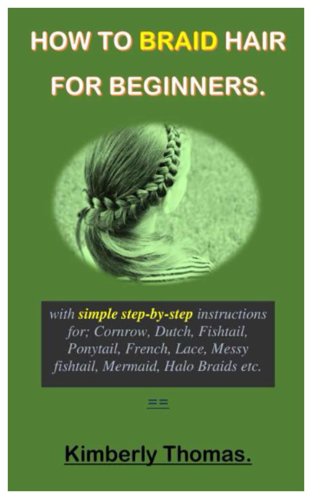 HOW TO BRAID HAIR FOR BEGINNERS.: With Simple Step-By-Step Instructions For Cornrow, Dutch, Fishtail, Ponytail, French, Lace, Messy Fishtail, Mermaid, Halo Braids Etc.