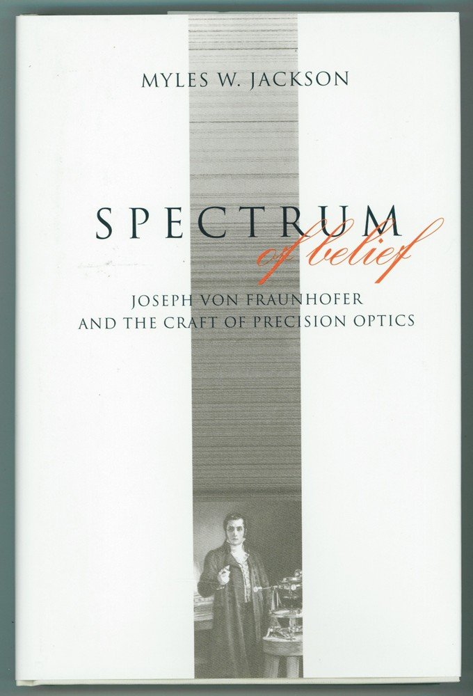 Spectrum of Belief: Joseph Von Fraunhofer and the Craft of Precision Optics (Transformations : Studies in the History of Science and Technology)