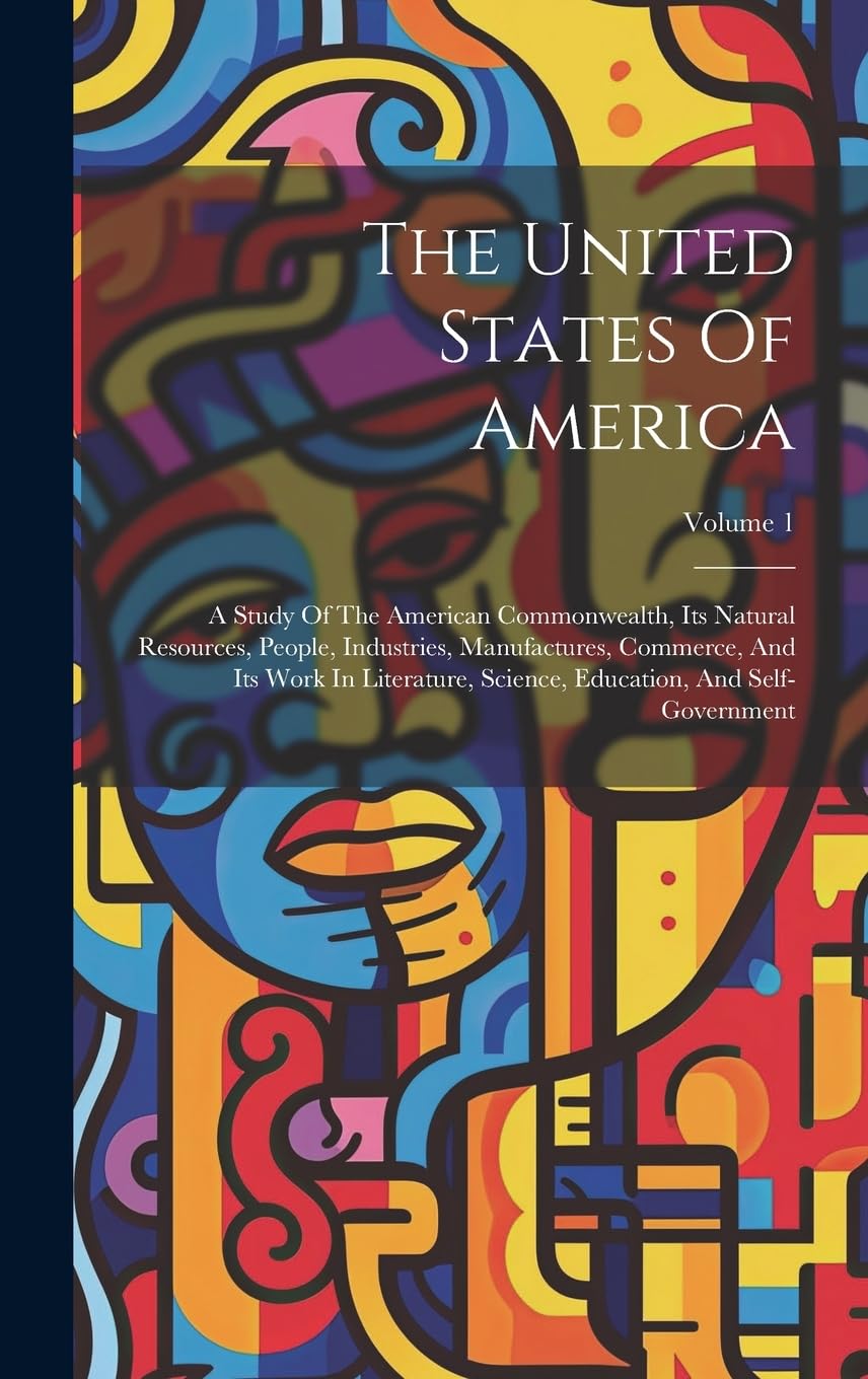 The United States Of America: A Study Of The American Commonwealth, Its Natural Resources, People, Industries, Manufactures, Commerce, And Its Work In ... Education, And Self-government; Volume 1
